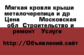 Мягкая кровля крыши, металочерепица и др. › Цена ­ 350 - Московская обл. Строительство и ремонт » Услуги   